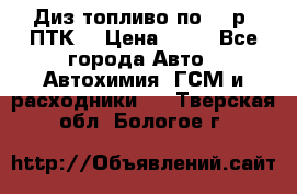 Диз.топливо по 30 р. ПТК. › Цена ­ 30 - Все города Авто » Автохимия, ГСМ и расходники   . Тверская обл.,Бологое г.